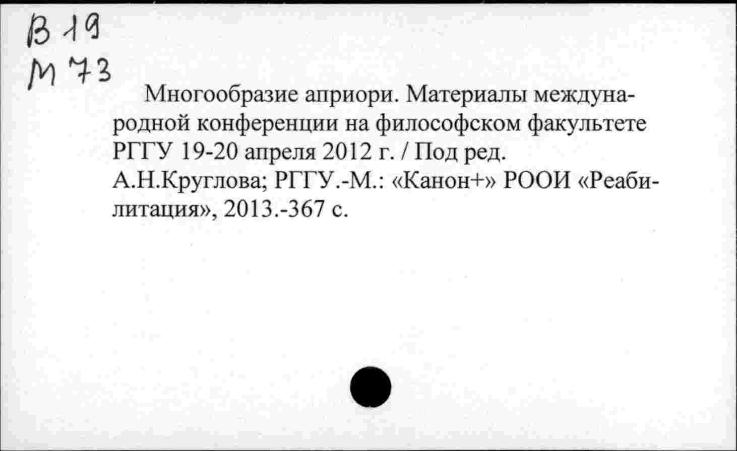 ﻿Многообразие априори. Материалы международной конференции на философском факультете РГГУ 19-20 апреля 2012 г. / Под ред.
А.Н.Круглова; РГГУ.-М.: «Канон+» РООИ «Реабилитация», 2013.-367 с.